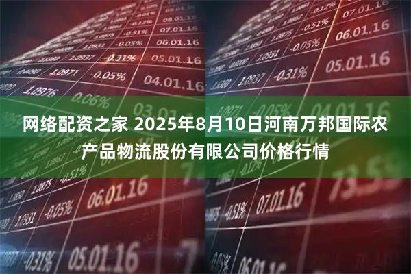 网络配资之家 2025年8月10日河南万邦国际农产品物流股份有限公司价格行情