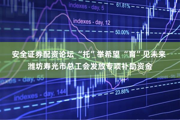 安全证券配资论坛 “托”举希望 “育”见未来 潍坊寿光市总工会发放专项补助资金