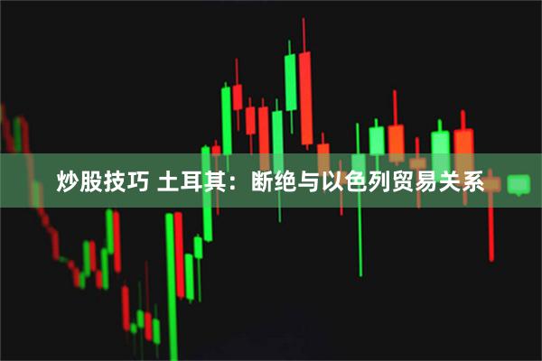 炒股技巧 土耳其：断绝与以色列贸易关系