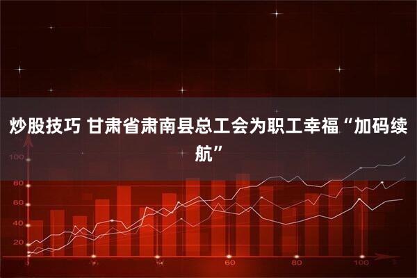 炒股技巧 甘肃省肃南县总工会为职工幸福“加码续航”
