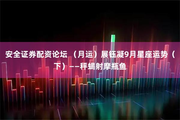 安全证券配资论坛 （月运）展钰凝9月星座运势（下）——秤蝎射摩瓶鱼