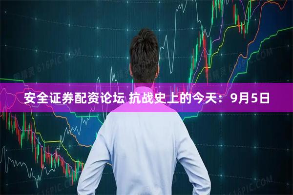 安全证券配资论坛 抗战史上的今天：9月5日