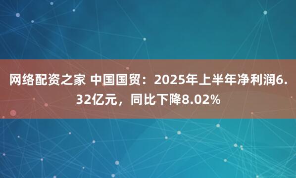 网络配资之家 中国国贸：2025年上半年净利润6.32亿元，同比下降8.02%