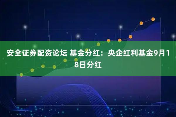 安全证券配资论坛 基金分红：央企红利基金9月18日分红