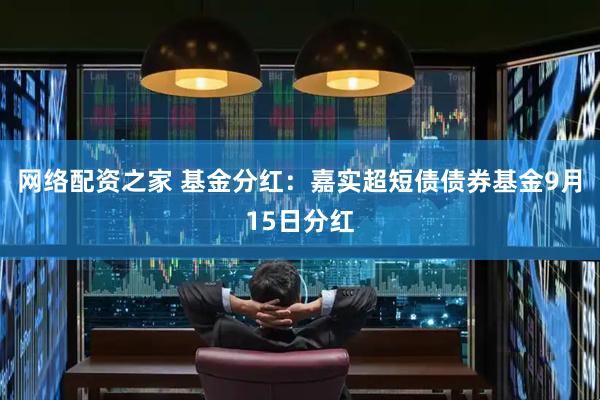 网络配资之家 基金分红：嘉实超短债债券基金9月15日分红