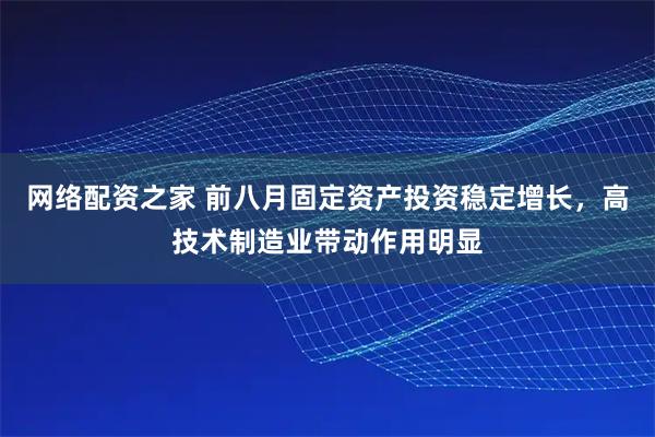 网络配资之家 前八月固定资产投资稳定增长，高技术制造业带动作用明显