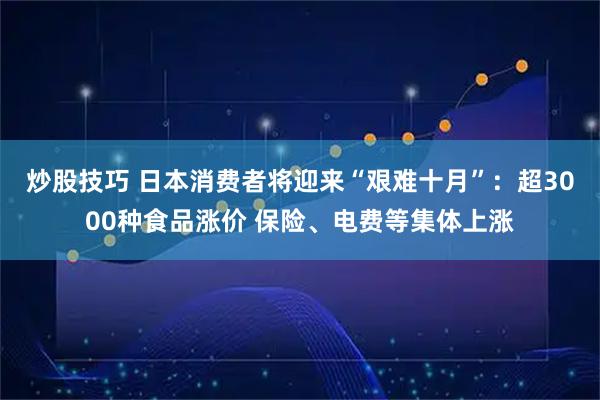 炒股技巧 日本消费者将迎来“艰难十月”：超3000种食品涨价 保险、电费等集体上涨