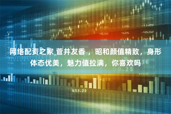 网络配资之家 菅井友香 ，昭和颜值精致，身形体态优美，魅力值拉满，你喜欢吗