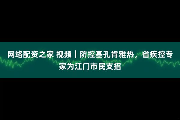 网络配资之家 视频｜防控基孔肯雅热，省疾控专家为江门市民支招