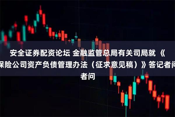 安全证券配资论坛 金融监管总局有关司局就 《保险公司资产负债管理办法（征求意见稿）》答记者问