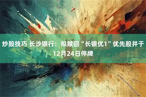炒股技巧 长沙银行：拟赎回“长银优1”优先股并于12月24日停牌