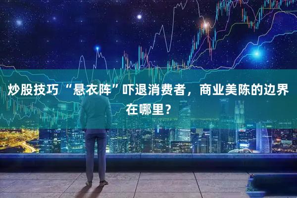 炒股技巧 “悬衣阵”吓退消费者，商业美陈的边界在哪里？