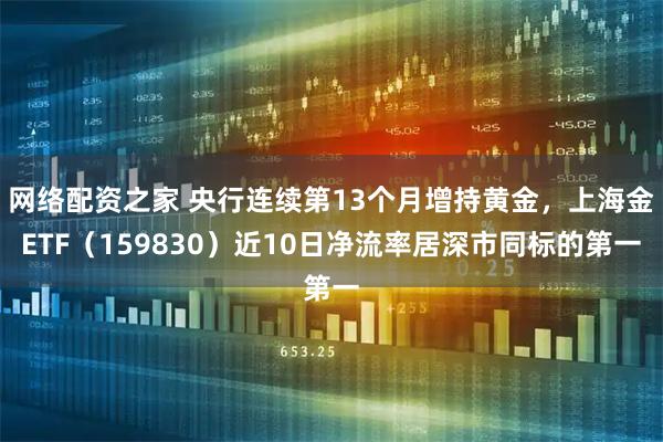 网络配资之家 央行连续第13个月增持黄金，上海金ETF（159830）近10日净流率居深市同标的第一