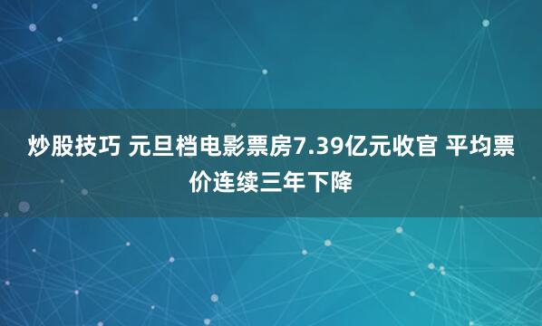 炒股技巧 元旦档电影票房7.39亿元收官 平均票价连续三年下降