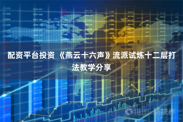 配资平台投资 《燕云十六声》流派试炼十二层打法教学分享