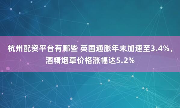 杭州配资平台有哪些 英国通胀年末加速至3.4%，酒精烟草价格涨幅达5.2%