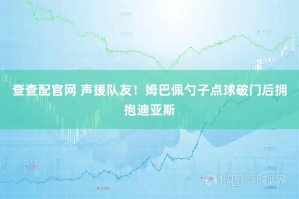查查配官网 声援队友！姆巴佩勺子点球破门后拥抱迪亚斯