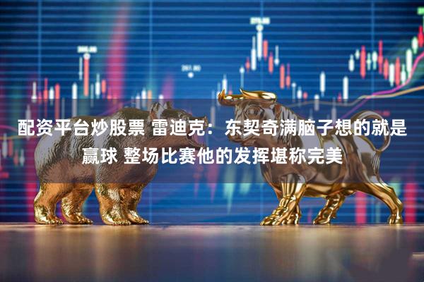 配资平台炒股票 雷迪克：东契奇满脑子想的就是赢球 整场比赛他的发挥堪称完美