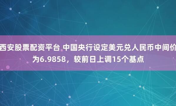 西安股票配资平台 中国央行设定美元兑人民币中间价为6.9858，较前日上调15个基点