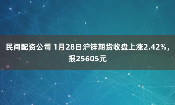 民间配资公司 1月28日沪锌期货收盘上涨2.42%，报25605元