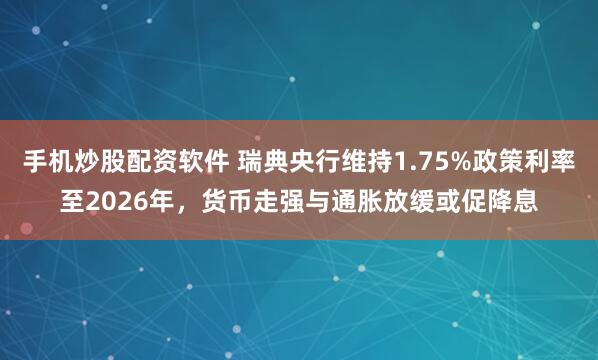 手机炒股配资软件 瑞典央行维持1.75%政策利率至2026年，货币走强与通胀放缓或促降息