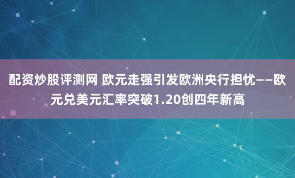 配资炒股评测网 欧元走强引发欧洲央行担忧——欧元兑美元汇率突破1.20创四年新高