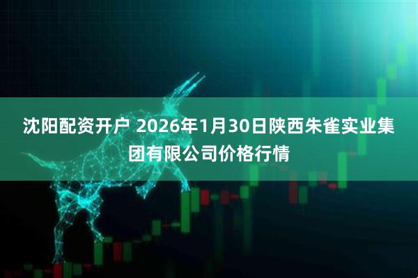 沈阳配资开户 2026年1月30日陕西朱雀实业集团有限公司价格行情
