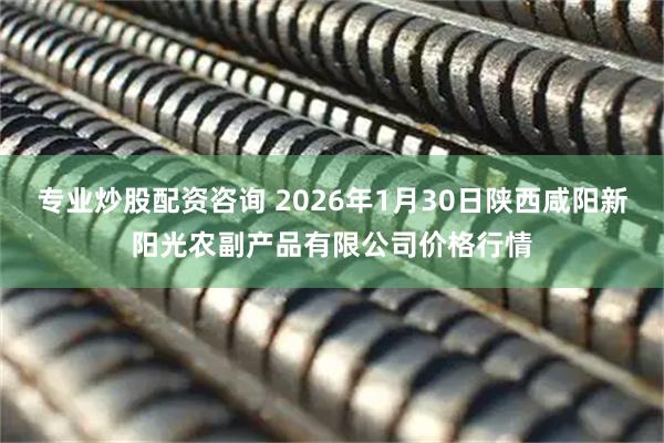 专业炒股配资咨询 2026年1月30日陕西咸阳新阳光农副产品有限公司价格行情