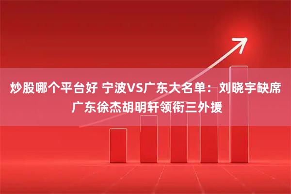 炒股哪个平台好 宁波VS广东大名单：刘晓宇缺席 广东徐杰胡明轩领衔三外援
