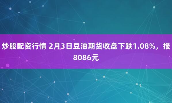 炒股配资行情 2月3日豆油期货收盘下跌1.08%，报8086元