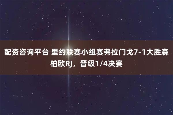 配资咨询平台 里约联赛小组赛弗拉门戈7-1大胜森柏欧RJ，晋级1/4决赛