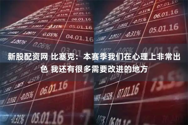 新股配资网 比塞克：本赛季我们在心理上非常出色 我还有很多需要改进的地方