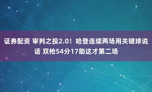 证券配资 审判之投2.0！哈登连续两场用关键球说话 双枪54分17助这才第二场