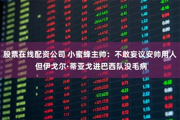 股票在线配资公司 小蜜蜂主帅：不敢妄议安帅用人 但伊戈尔·蒂亚戈进巴西队没毛病