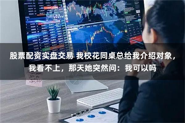股票配资实盘交易 我校花同桌总给我介绍对象，我看不上，那天她突然问：我可以吗
