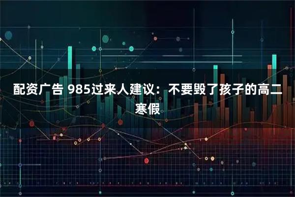 配资广告 985过来人建议：不要毁了孩子的高二寒假