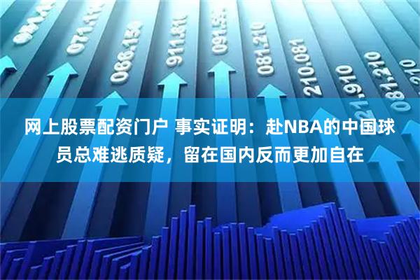网上股票配资门户 事实证明：赴NBA的中国球员总难逃质疑，留在国内反而更加自在