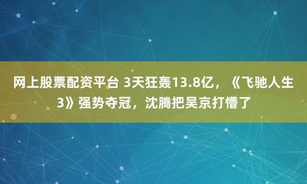 网上股票配资平台 3天狂轰13.8亿，《飞驰人生3》强势夺冠，沈腾把吴京打懵了