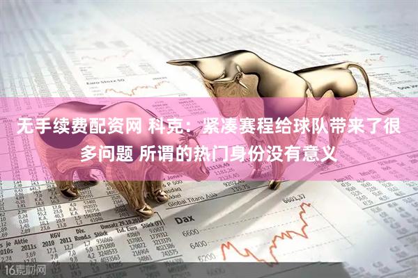 无手续费配资网 科克：紧凑赛程给球队带来了很多问题 所谓的热门身份没有意义