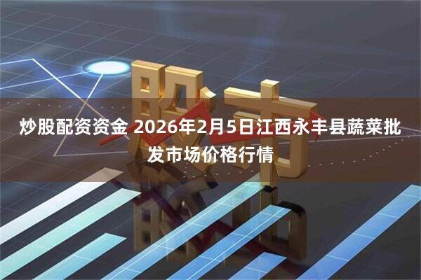 炒股配资资金 2026年2月5日江西永丰县蔬菜批发市场价格行情