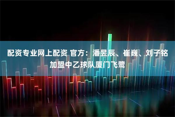 配资专业网上配资 官方：潘昱辰、崔巍、刘子铭加盟中乙球队厦门飞鹭