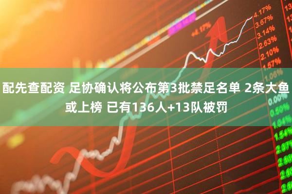 配先查配资 足协确认将公布第3批禁足名单 2条大鱼或上榜 已有136人+13队被罚