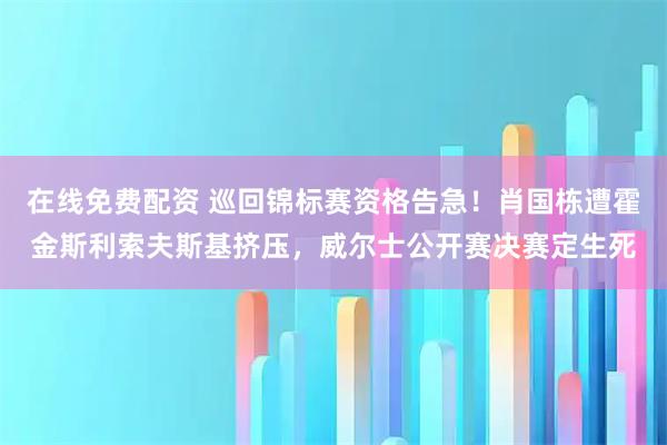 在线免费配资 巡回锦标赛资格告急！肖国栋遭霍金斯利索夫斯基挤压，威尔士公开赛决赛定生死