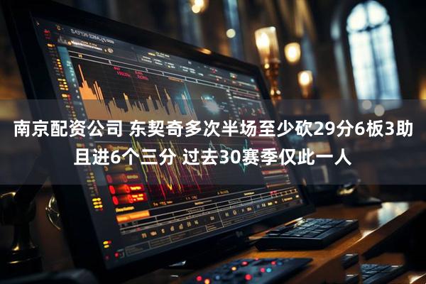 南京配资公司 东契奇多次半场至少砍29分6板3助且进6个三分 过去30赛季仅此一人