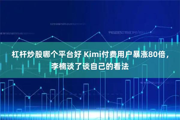 杠杆炒股哪个平台好 Kimi付费用户暴涨80倍，李楠谈了谈自己的看法