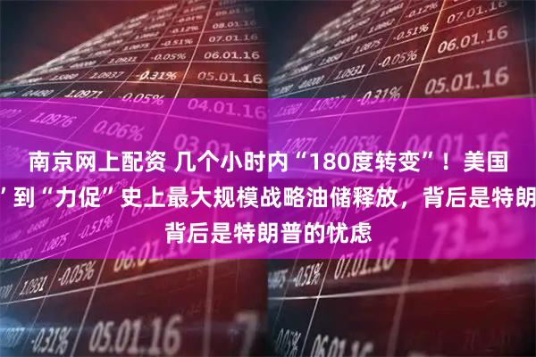 南京网上配资 几个小时内“180度转变”！美国从“反对”到“力促”史上最大规模战略油储释放，背后是特朗普的忧虑