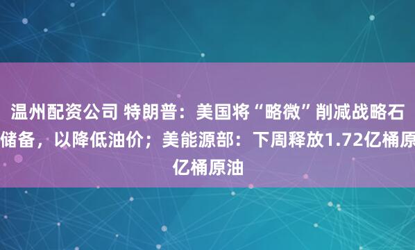 温州配资公司 特朗普：美国将“略微”削减战略石油储备，以降低油价；美能源部：下周释放1.72亿桶原油