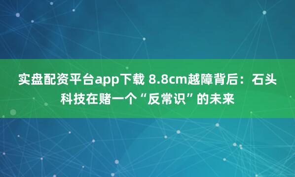 实盘配资平台app下载 8.8cm越障背后：石头科技在赌一个“反常识”的未来