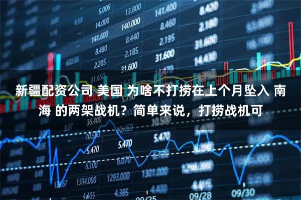 新疆配资公司 美国 为啥不打捞在上个月坠入 南海 的两架战机？简单来说，打捞战机可
