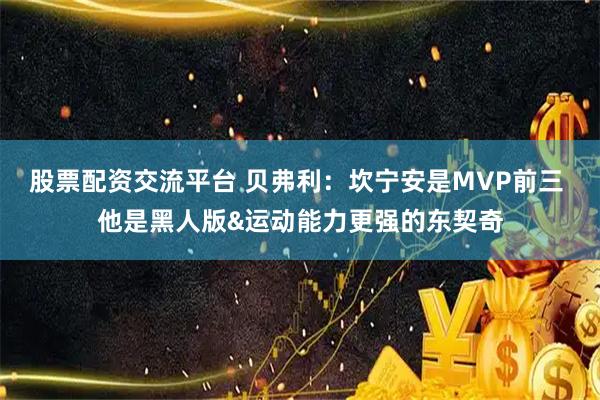股票配资交流平台 贝弗利：坎宁安是MVP前三 他是黑人版&运动能力更强的东契奇